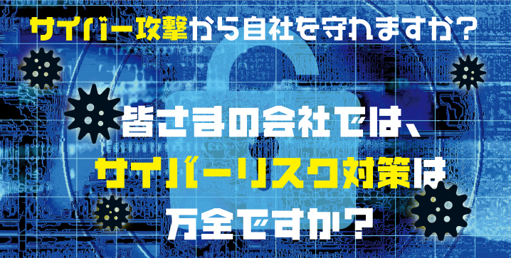 サイバー攻撃から自社を守れますか？皆さまの会社では、サイバーリスク対策は万全ですか？