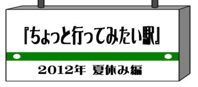 ちょっと行ってみたい駅 2012年夏休み編