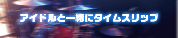 アイドルと一緒にタイムスリップ