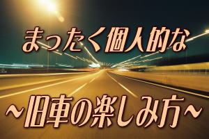 まったく個人的な旧車の楽しみ方