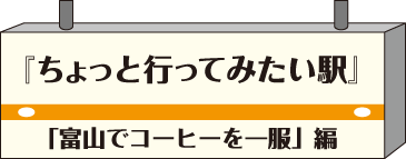 ちょっと行ってみたい駅・富山でコーヒーを一服編